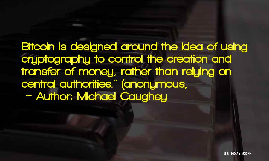 Michael Caughey Quotes: Bitcoin Is Designed Around The Idea Of Using Cryptography To Control The Creation And Transfer Of Money, Rather Than Relying