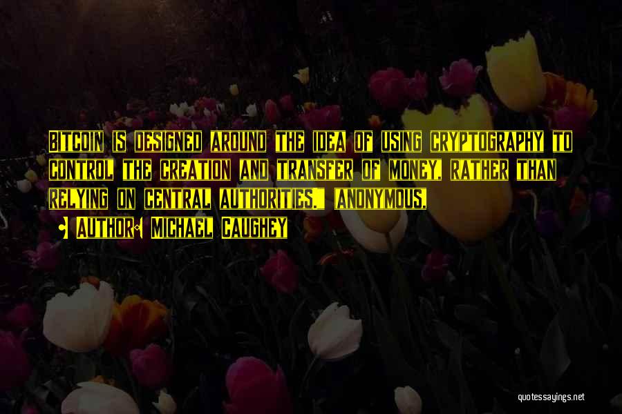 Michael Caughey Quotes: Bitcoin Is Designed Around The Idea Of Using Cryptography To Control The Creation And Transfer Of Money, Rather Than Relying