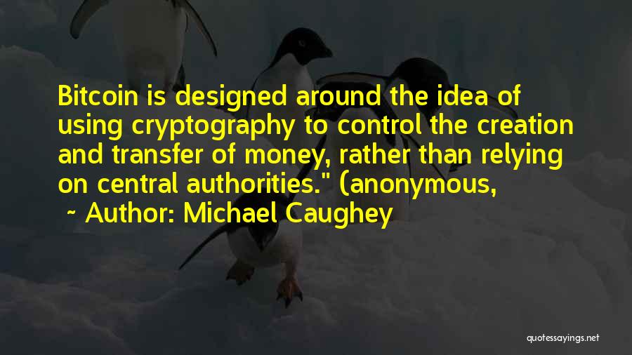 Michael Caughey Quotes: Bitcoin Is Designed Around The Idea Of Using Cryptography To Control The Creation And Transfer Of Money, Rather Than Relying