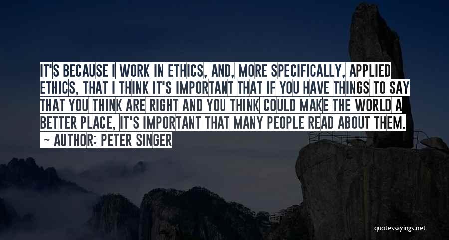 Peter Singer Quotes: It's Because I Work In Ethics, And, More Specifically, Applied Ethics, That I Think It's Important That If You Have