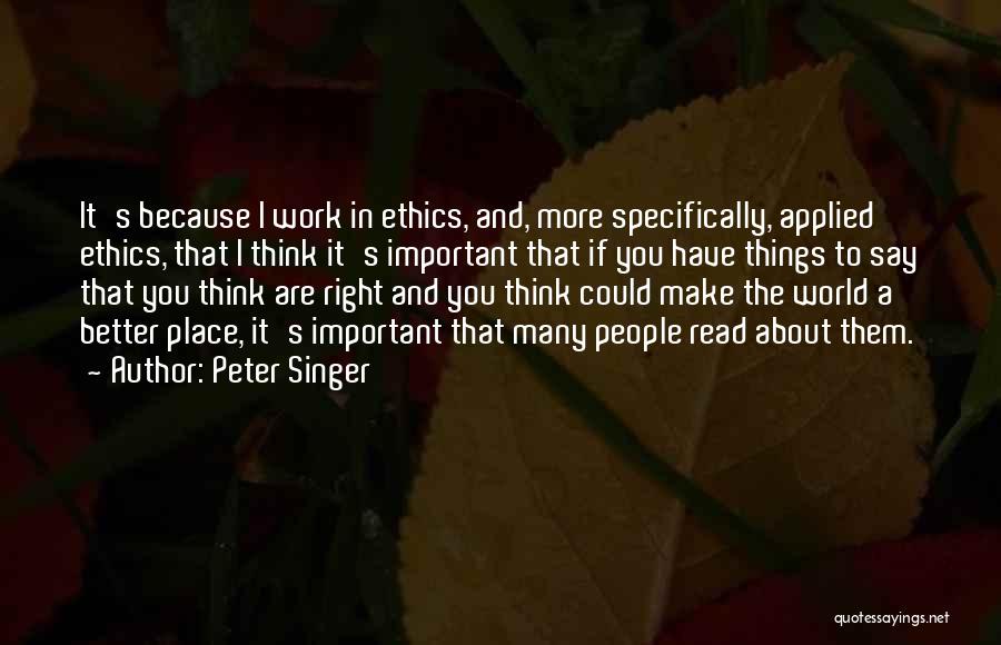 Peter Singer Quotes: It's Because I Work In Ethics, And, More Specifically, Applied Ethics, That I Think It's Important That If You Have