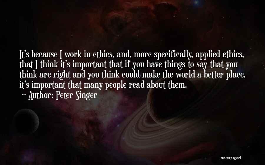 Peter Singer Quotes: It's Because I Work In Ethics, And, More Specifically, Applied Ethics, That I Think It's Important That If You Have