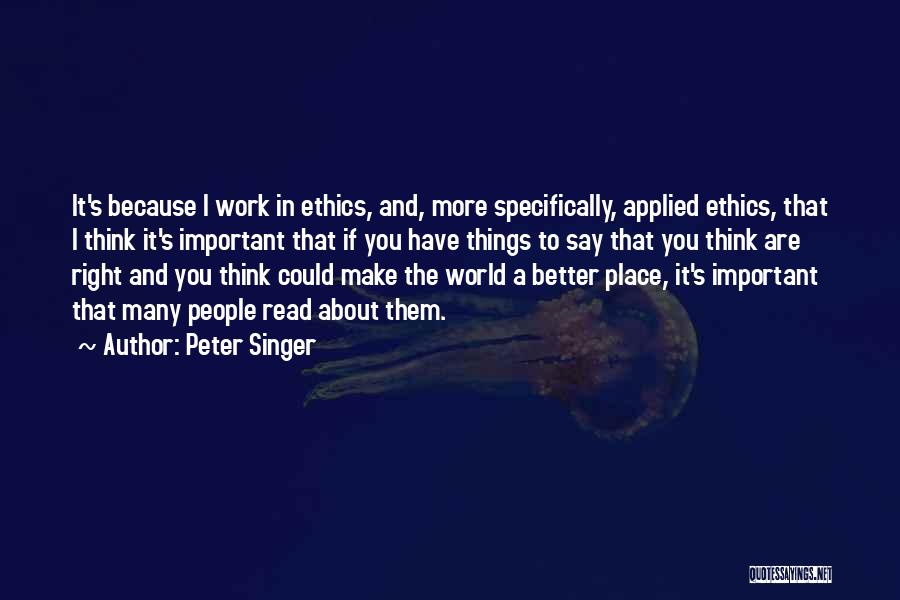 Peter Singer Quotes: It's Because I Work In Ethics, And, More Specifically, Applied Ethics, That I Think It's Important That If You Have