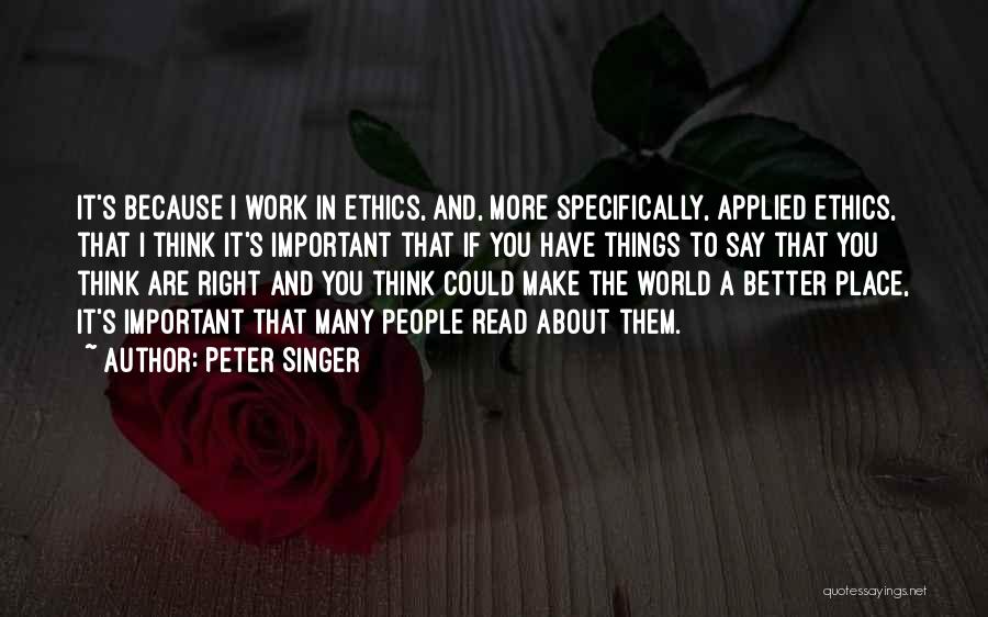 Peter Singer Quotes: It's Because I Work In Ethics, And, More Specifically, Applied Ethics, That I Think It's Important That If You Have