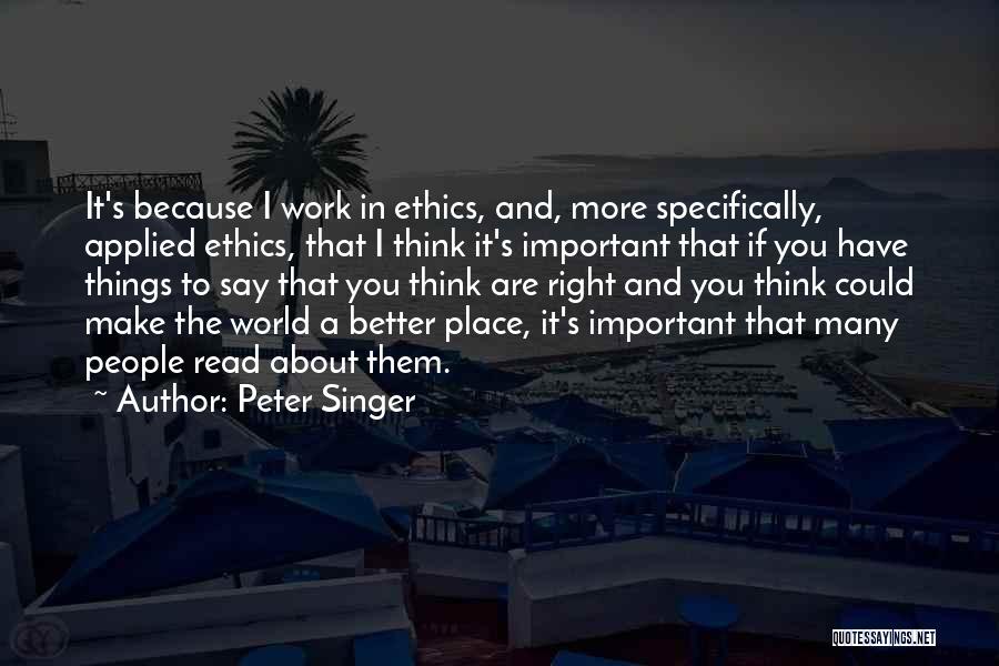 Peter Singer Quotes: It's Because I Work In Ethics, And, More Specifically, Applied Ethics, That I Think It's Important That If You Have