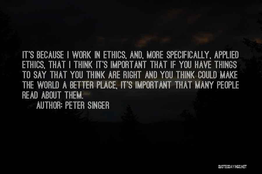 Peter Singer Quotes: It's Because I Work In Ethics, And, More Specifically, Applied Ethics, That I Think It's Important That If You Have