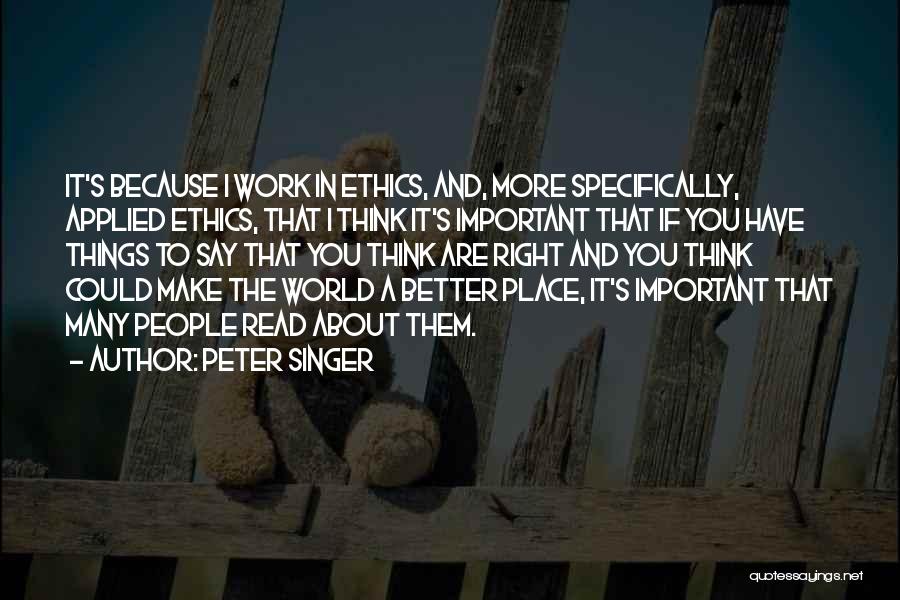 Peter Singer Quotes: It's Because I Work In Ethics, And, More Specifically, Applied Ethics, That I Think It's Important That If You Have