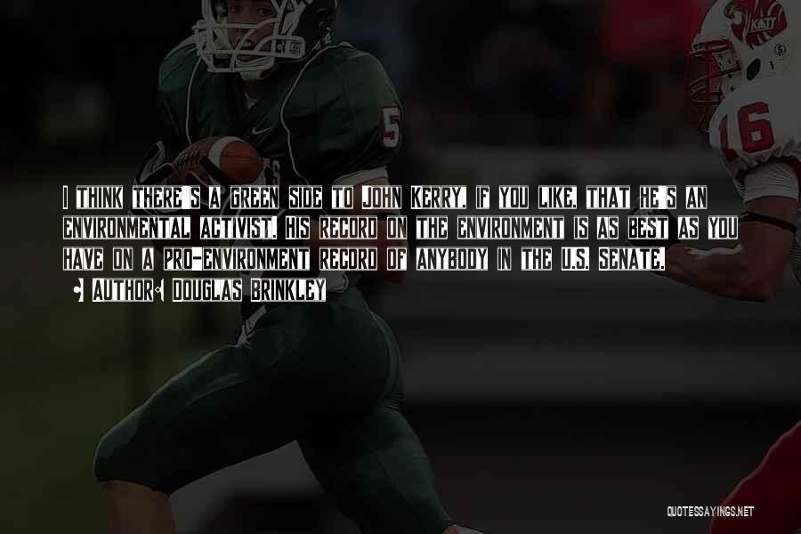 Douglas Brinkley Quotes: I Think There's A Green Side To John Kerry, If You Like, That He's An Environmental Activist. His Record On