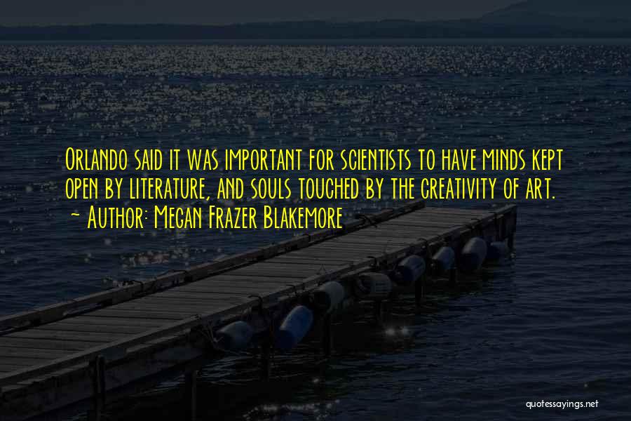 Megan Frazer Blakemore Quotes: Orlando Said It Was Important For Scientists To Have Minds Kept Open By Literature, And Souls Touched By The Creativity