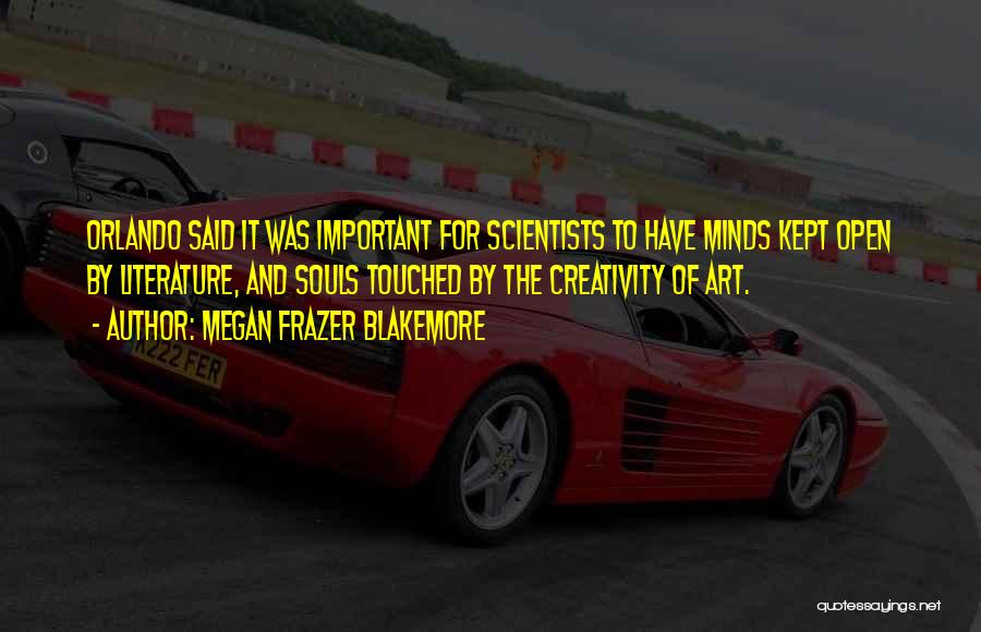 Megan Frazer Blakemore Quotes: Orlando Said It Was Important For Scientists To Have Minds Kept Open By Literature, And Souls Touched By The Creativity