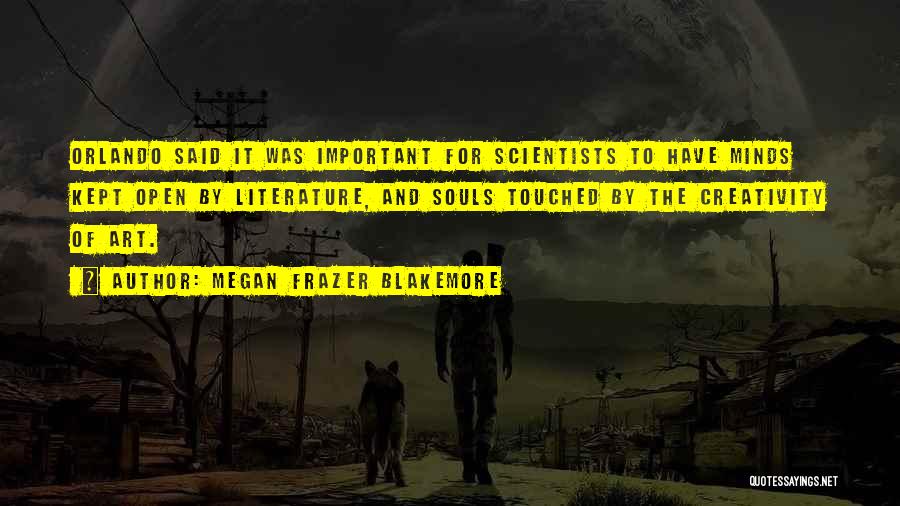 Megan Frazer Blakemore Quotes: Orlando Said It Was Important For Scientists To Have Minds Kept Open By Literature, And Souls Touched By The Creativity