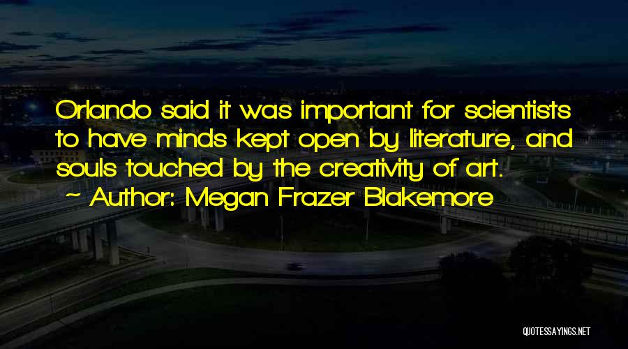 Megan Frazer Blakemore Quotes: Orlando Said It Was Important For Scientists To Have Minds Kept Open By Literature, And Souls Touched By The Creativity