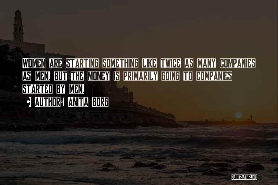 Anita Borg Quotes: Women Are Starting Something Like Twice As Many Companies As Men, But The Money Is Primarily Going To Companies Started