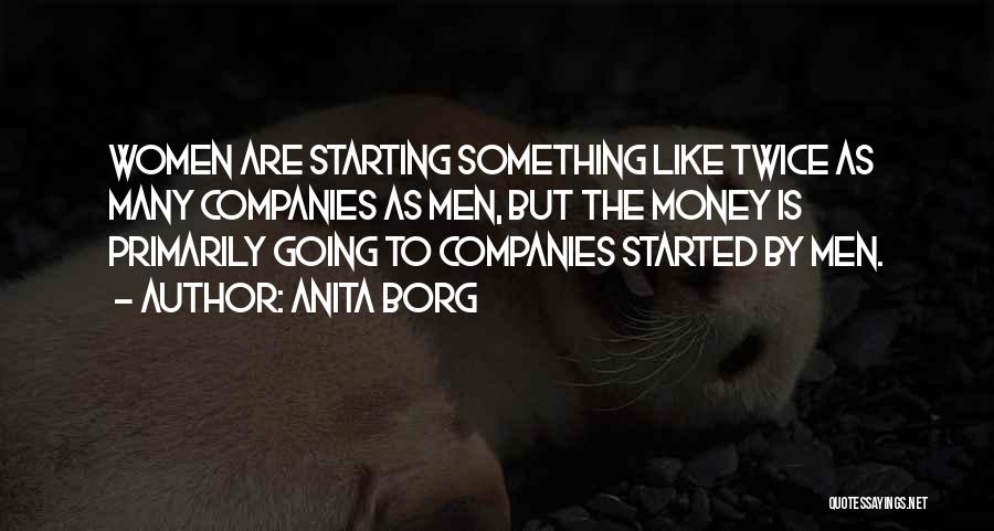 Anita Borg Quotes: Women Are Starting Something Like Twice As Many Companies As Men, But The Money Is Primarily Going To Companies Started