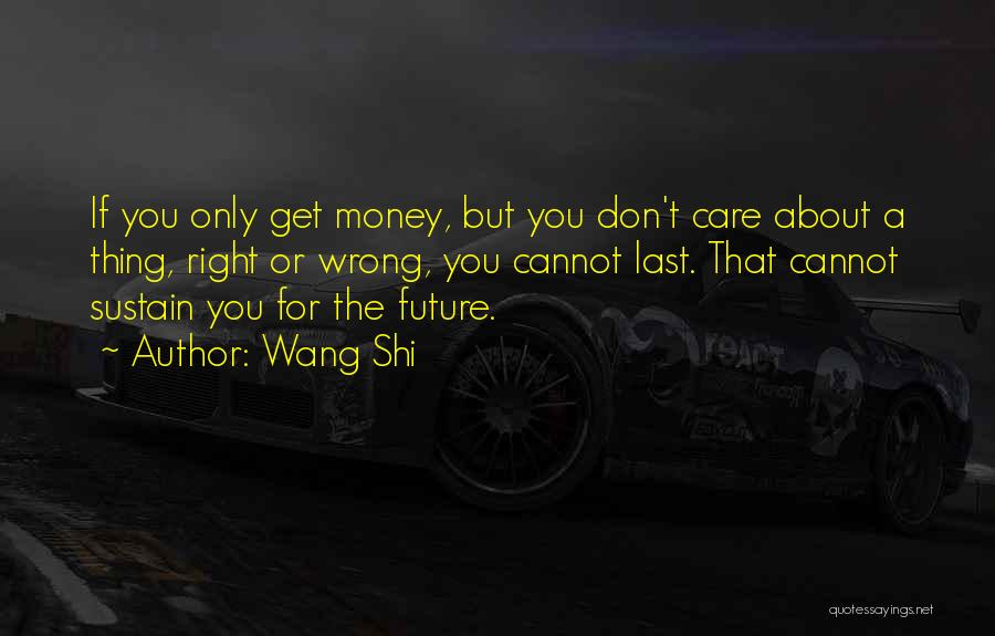 Wang Shi Quotes: If You Only Get Money, But You Don't Care About A Thing, Right Or Wrong, You Cannot Last. That Cannot