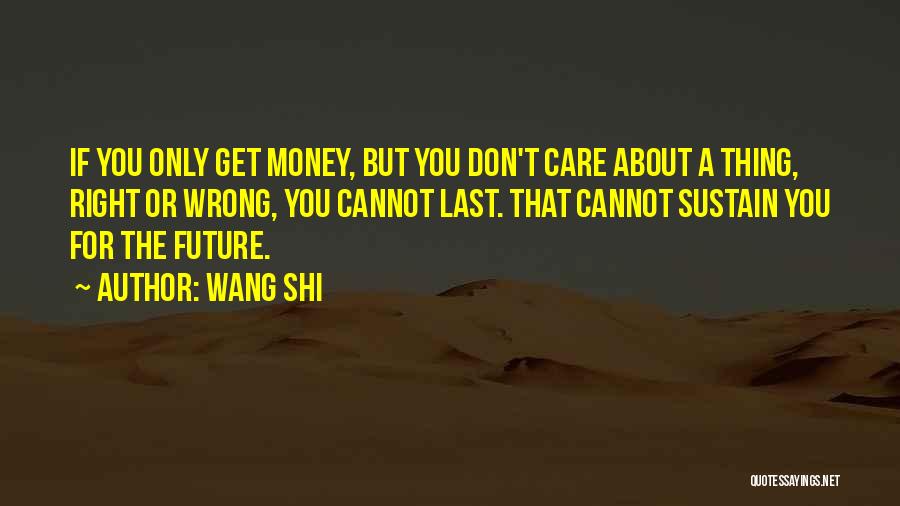 Wang Shi Quotes: If You Only Get Money, But You Don't Care About A Thing, Right Or Wrong, You Cannot Last. That Cannot