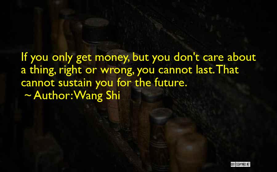 Wang Shi Quotes: If You Only Get Money, But You Don't Care About A Thing, Right Or Wrong, You Cannot Last. That Cannot