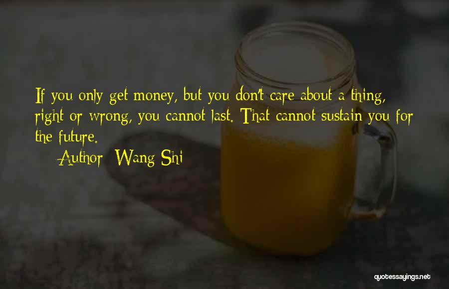 Wang Shi Quotes: If You Only Get Money, But You Don't Care About A Thing, Right Or Wrong, You Cannot Last. That Cannot
