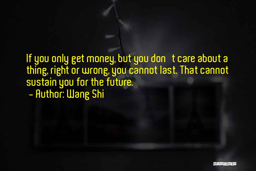 Wang Shi Quotes: If You Only Get Money, But You Don't Care About A Thing, Right Or Wrong, You Cannot Last. That Cannot