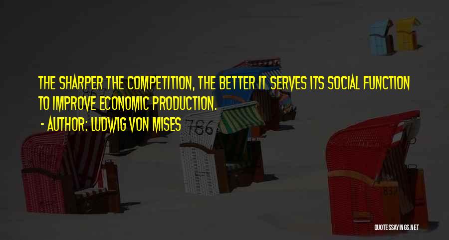 Ludwig Von Mises Quotes: The Sharper The Competition, The Better It Serves Its Social Function To Improve Economic Production.
