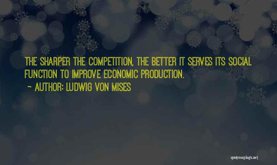 Ludwig Von Mises Quotes: The Sharper The Competition, The Better It Serves Its Social Function To Improve Economic Production.