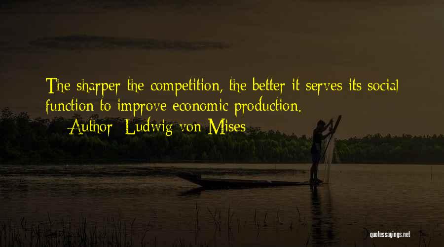 Ludwig Von Mises Quotes: The Sharper The Competition, The Better It Serves Its Social Function To Improve Economic Production.
