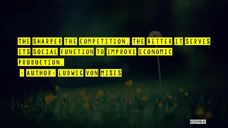 Ludwig Von Mises Quotes: The Sharper The Competition, The Better It Serves Its Social Function To Improve Economic Production.