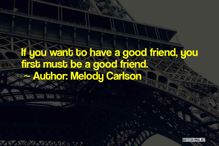 Melody Carlson Quotes: If You Want To Have A Good Friend, You First Must Be A Good Friend.