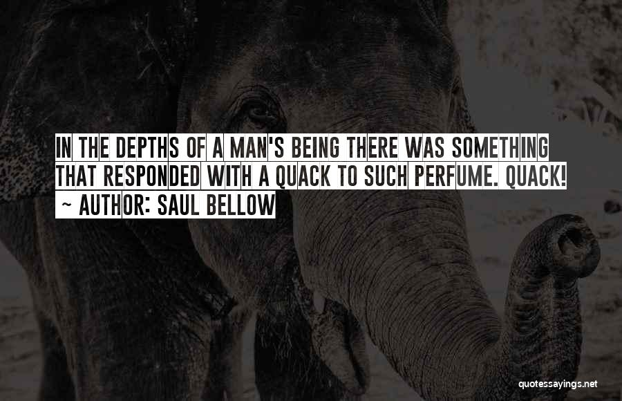 Saul Bellow Quotes: In The Depths Of A Man's Being There Was Something That Responded With A Quack To Such Perfume. Quack!
