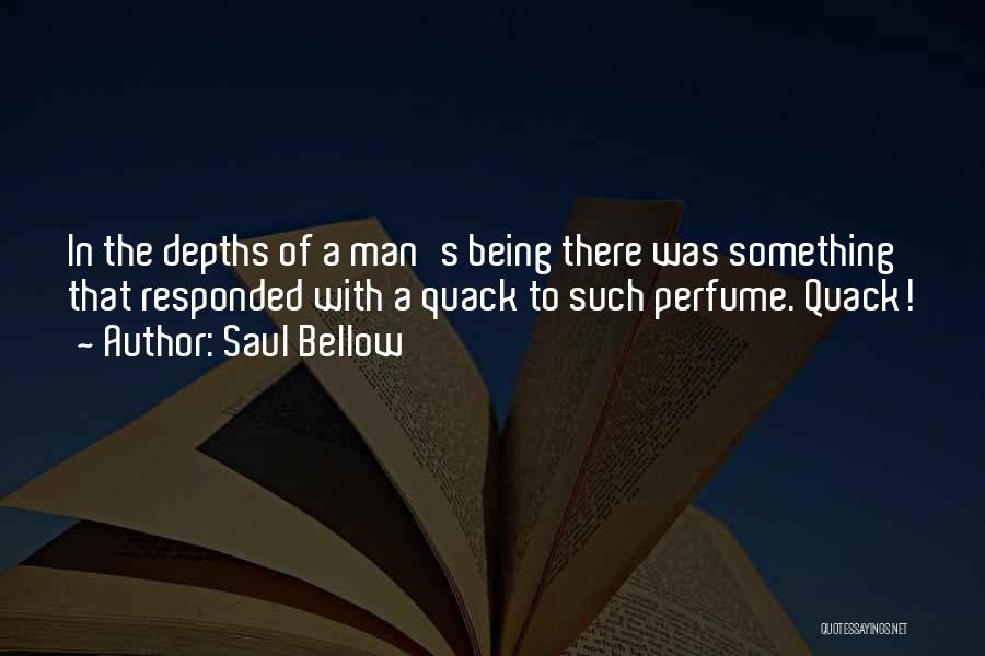 Saul Bellow Quotes: In The Depths Of A Man's Being There Was Something That Responded With A Quack To Such Perfume. Quack!