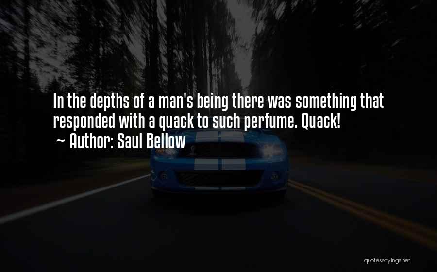 Saul Bellow Quotes: In The Depths Of A Man's Being There Was Something That Responded With A Quack To Such Perfume. Quack!