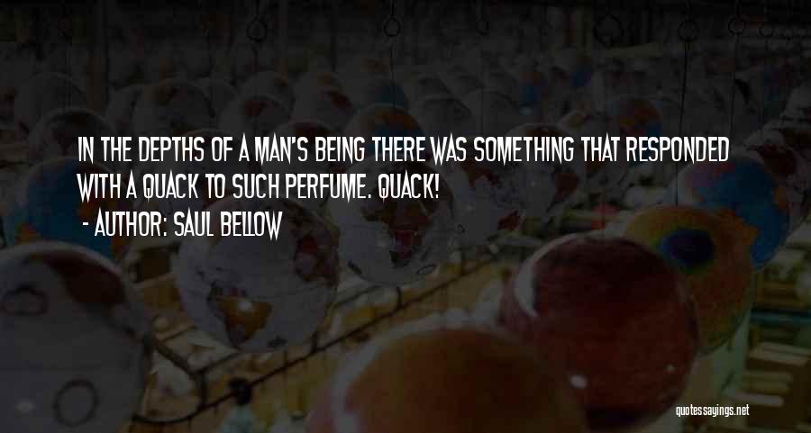 Saul Bellow Quotes: In The Depths Of A Man's Being There Was Something That Responded With A Quack To Such Perfume. Quack!