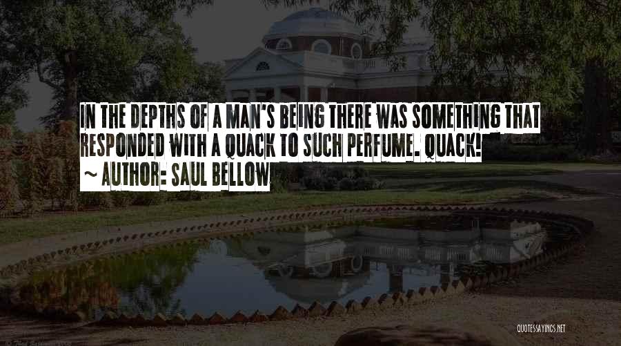 Saul Bellow Quotes: In The Depths Of A Man's Being There Was Something That Responded With A Quack To Such Perfume. Quack!