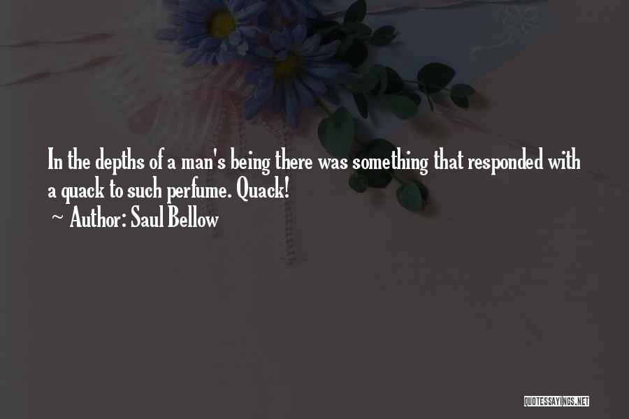 Saul Bellow Quotes: In The Depths Of A Man's Being There Was Something That Responded With A Quack To Such Perfume. Quack!