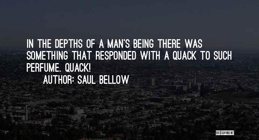 Saul Bellow Quotes: In The Depths Of A Man's Being There Was Something That Responded With A Quack To Such Perfume. Quack!