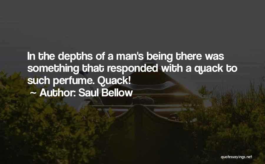 Saul Bellow Quotes: In The Depths Of A Man's Being There Was Something That Responded With A Quack To Such Perfume. Quack!