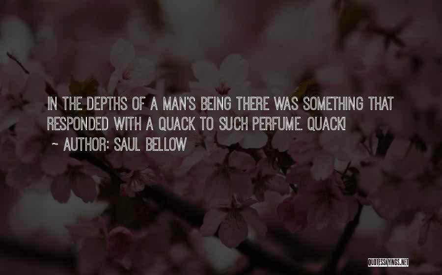 Saul Bellow Quotes: In The Depths Of A Man's Being There Was Something That Responded With A Quack To Such Perfume. Quack!