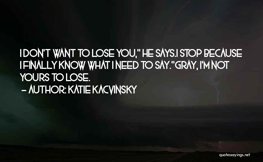 Katie Kacvinsky Quotes: I Don't Want To Lose You, He Says.i Stop Because I Finally Know What I Need To Say.gray, I'm Not