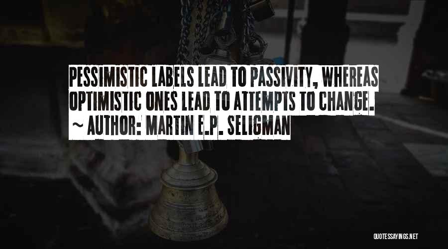 Martin E.P. Seligman Quotes: Pessimistic Labels Lead To Passivity, Whereas Optimistic Ones Lead To Attempts To Change.