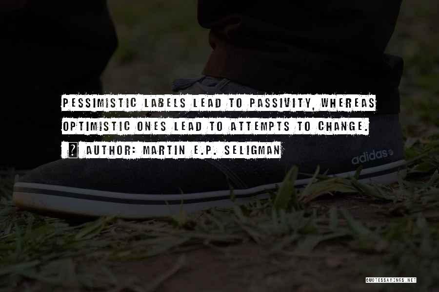Martin E.P. Seligman Quotes: Pessimistic Labels Lead To Passivity, Whereas Optimistic Ones Lead To Attempts To Change.