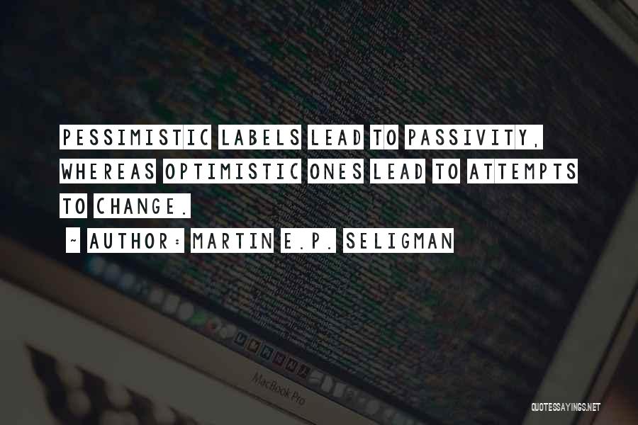 Martin E.P. Seligman Quotes: Pessimistic Labels Lead To Passivity, Whereas Optimistic Ones Lead To Attempts To Change.