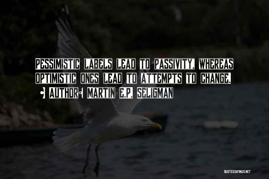Martin E.P. Seligman Quotes: Pessimistic Labels Lead To Passivity, Whereas Optimistic Ones Lead To Attempts To Change.
