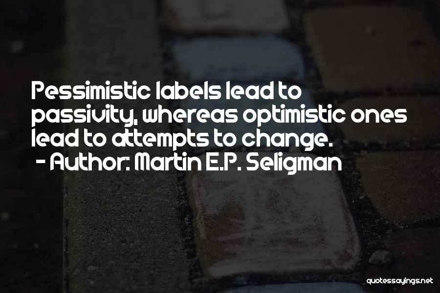 Martin E.P. Seligman Quotes: Pessimistic Labels Lead To Passivity, Whereas Optimistic Ones Lead To Attempts To Change.