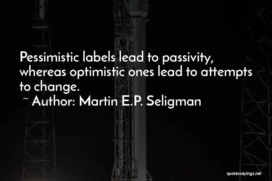 Martin E.P. Seligman Quotes: Pessimistic Labels Lead To Passivity, Whereas Optimistic Ones Lead To Attempts To Change.