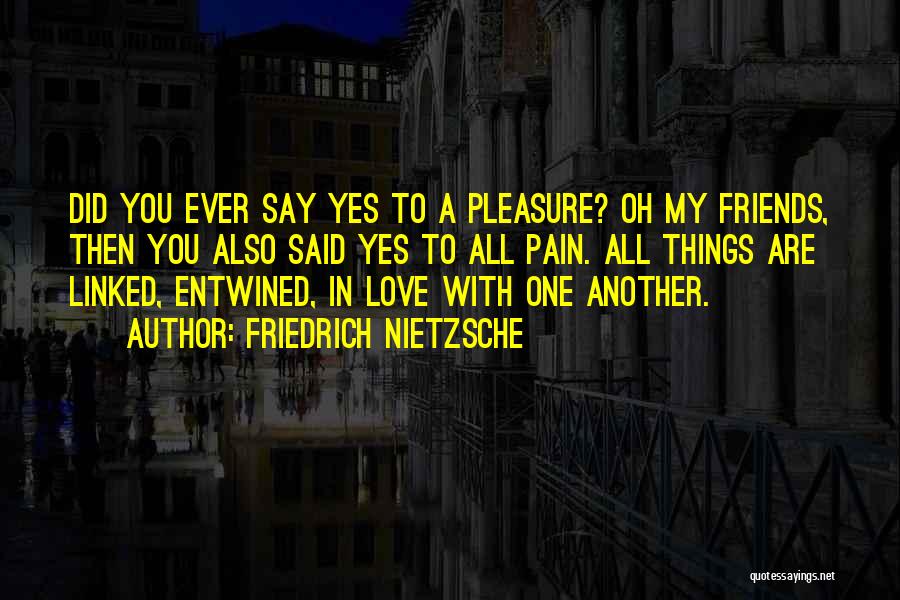 Friedrich Nietzsche Quotes: Did You Ever Say Yes To A Pleasure? Oh My Friends, Then You Also Said Yes To All Pain. All