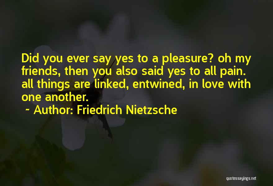 Friedrich Nietzsche Quotes: Did You Ever Say Yes To A Pleasure? Oh My Friends, Then You Also Said Yes To All Pain. All