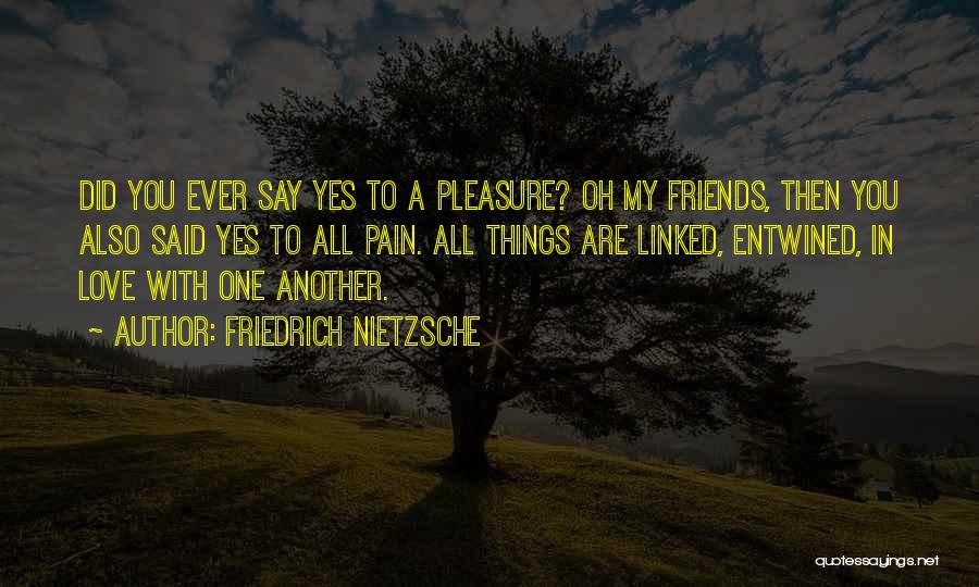 Friedrich Nietzsche Quotes: Did You Ever Say Yes To A Pleasure? Oh My Friends, Then You Also Said Yes To All Pain. All