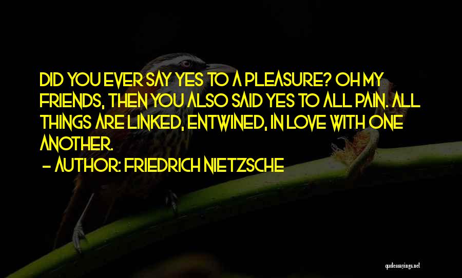 Friedrich Nietzsche Quotes: Did You Ever Say Yes To A Pleasure? Oh My Friends, Then You Also Said Yes To All Pain. All