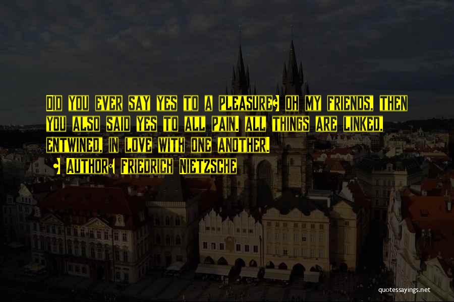 Friedrich Nietzsche Quotes: Did You Ever Say Yes To A Pleasure? Oh My Friends, Then You Also Said Yes To All Pain. All