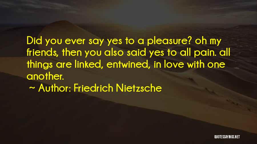 Friedrich Nietzsche Quotes: Did You Ever Say Yes To A Pleasure? Oh My Friends, Then You Also Said Yes To All Pain. All